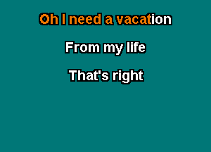 Oh I need a vacation

From my life

That's right