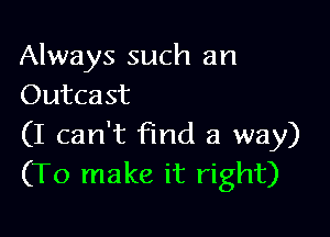 Always such an
Outcast

(I can't find a way)
(To make it right)