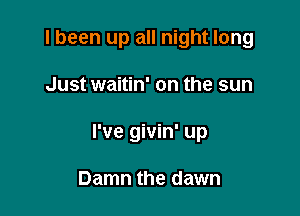 I been up all night long

Just waitin' on the sun

I've givin' up

Damn the dawn