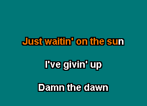 Just waitin' on the sun

I've givin' up

Damn the dawn