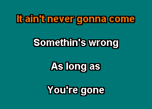 It ain't never gonna come
Somethin's wrong

As long as

You're gone