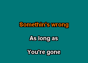 Somethin's wrong

As long as

You're gone