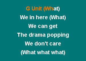 G Unit (What)
We in here (What)
We can get

The drama popping
We don't care
(What what what)