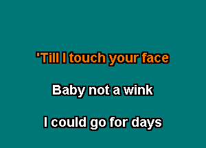 'Till I touch your face

Baby not a wink

I could go for days