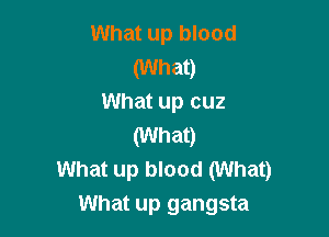 What up blood

(What)
What up cuz

(What)
What up blood (What)

What up gangsta