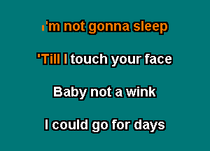 I'm not gonna sleep
'Till I touch your face

Baby not a wink

I could go for days