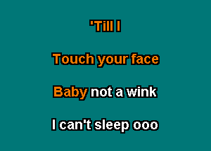 'Till I
Touch your face

Baby not a wink

I can't sleep ooo