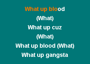 What up blood

(What)
What up cuz

(What)
What up blood (What)

What up gangsta