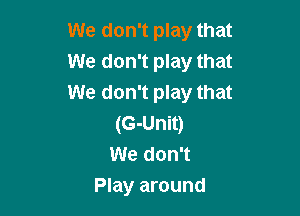 We don't play that
We don't play that
We don't play that

(G-Unit)
We don't
Play around