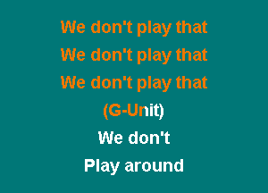We don't play that
We don't play that
We don't play that

(G-Unit)
We don't
Play around