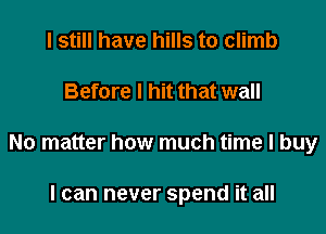 I still have hills to climb

Before I hit that wall

No matter how much time I buy

I can never spend it all