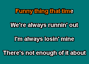 Funny thing that time

We're always runnin' out

I'm always Iosin' mine

There's not enough of it about