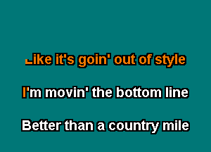 Like it's goin' out of style

I'm movin' the bottom line

Better than a country mile