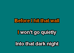 Before I hit that wall

lwon't go quietly

Into that dark night