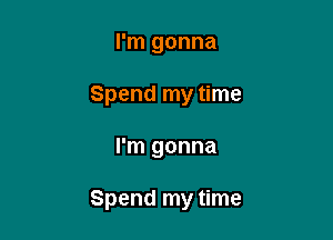 I'm gonna
Spend my time

I'm gonna

Spend my time