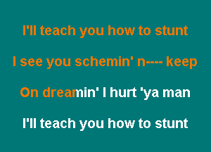 I'll teach you how to stunt
I see you schemin' n---- keep
0n dreamin' I hurt 'ya man

I'll teach you how to stunt