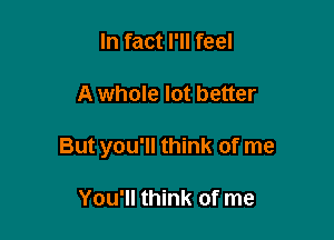 In fact I'll feel

A whole lot better

But you'll think of me

You'll think of me