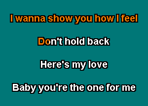 I wanna show you how I feel

Don't hold back

Here's my love

Baby you're the one for me