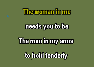 The woman in me

needs you to be

The man in my arms

to hold tenderly