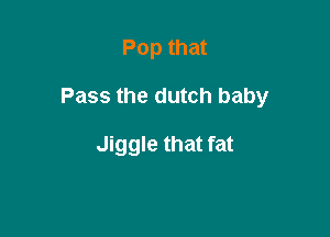 Pop that

Pass the dutch baby

Jiggle that fat
