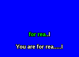 for rea..l

You are for rea ..... l