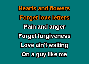Hearts and flowers
Forget love letters
Pain and anger

Forget forgiveness
Love ain't waiting
On a guy like me