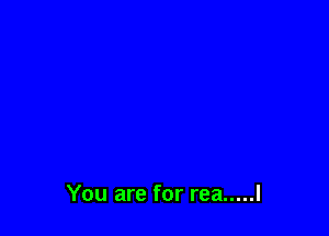 You are for rea ..... l