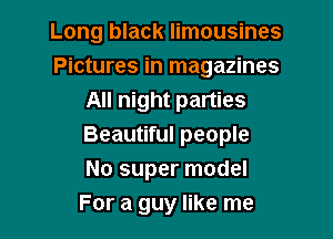 Long black limousines

Pictures in magazines

All night parties
Beautiful people
No super model
For a guy like me