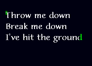 Throw me down
Break me down

I've hit the ground