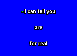 - I can tell you

are

for real