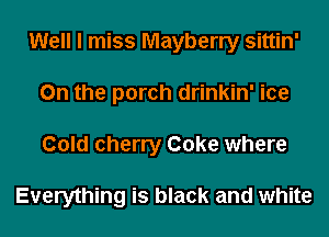 Well I miss Mayberry sittin'
0n the porch drinkin' ice
Cold cherry Coke where

Everything is black and white