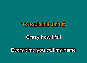 To explain it ain't it

Crazy how I fall

Every time you call my name