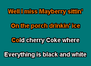 Well I miss Mayberry sittin'
0n the porch drinkin' ice
Cold cherry Coke where

Everything is black and white