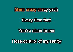 Mmm crazy crazy yeah
Every time that

You're close to me

I lose control of my sanity