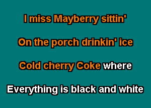 I miss Mayberry sittin'
0n the porch drinkin' ice
Cold cherry Coke where

Everything is black and white
