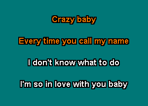 Crazy baby
Every time you call my name

I don't know what to do

I'm so in love with you baby