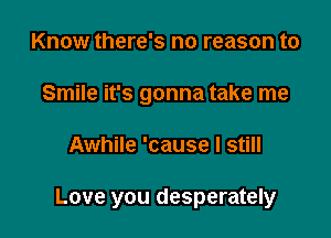 Know there's no reason to
Smile it's gonna take me

Awhile 'cause I still

Love you desperately