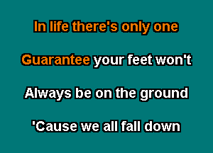 In life there's only one

Guarantee your feet won't

Always be on the ground

'Cause we all fall down