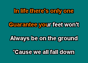 In life there's only one

Guarantee your feet won't

Always be on the ground

'Cause we all fall down