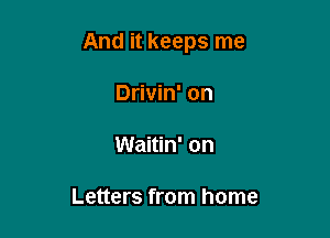 And it keeps me

Drivin' on

Waitin' on

Letters from home
