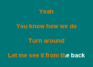 Yeah

You know how we do

Turn around

Let me see it from the back