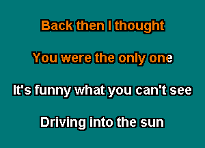 Back then I thought

You were the only one

It's funny what you can't see

Driving into the sun