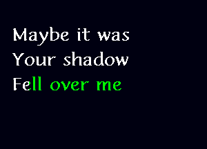 Maybe it was
Your shadow

Fell over me
