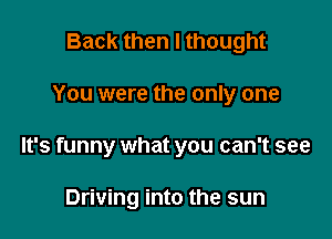 Back then I thought

You were the only one

It's funny what you can't see

Driving into the sun