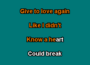 Give to love again

Like I didn't

Know a heart

Could break