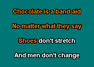 Chocolate is a band-aid
No matter what they say

Shoes don't stretch

And men don't change