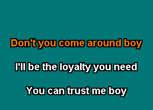 Don't you come around boy

I'll be the loyalty you need

You can trust me boy