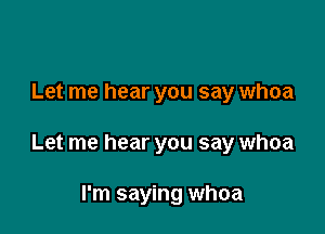 Let me hear you say whoa

Let me hear you say whoa

I'm saying whoa