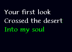 Your first look
Crossed the desert

Into my soul