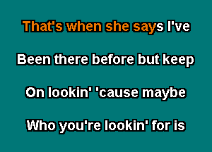 That's when she says I've

Been there before but keep

On lookin' 'cause maybe

Who you're lookin' for is